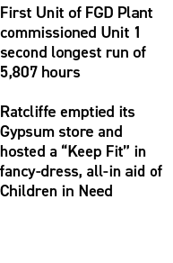 First Unit of FGD Plant commissioned Unit 1 second longest run of 5,807 hours ​ Ratcliffe emptied its Gypsum store an...