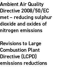 Ambient Air Quality Directive 2008/50/EC met – reducing sulphur dioxide and oxides of nitrogen emissions Revisions to...