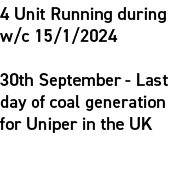 4 Unit Running during w/c 15/1/2024 30th September Last day of coal generation for Uniper in the UK 