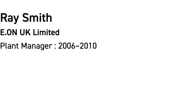Ray Smith E.ON UK Limited Plant Manager : 2006–2010
